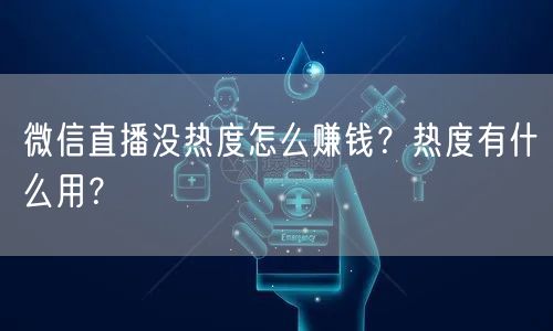 微信直播没热度怎么赚钱?热度有什么用?