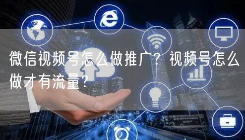 微信视频号怎么做推广?视频号怎么做才有流量?