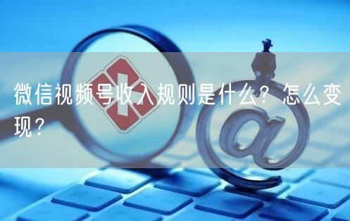 微信视频号收入规则是什么?怎么变现?