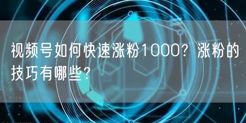 视频号如何快速涨粉1000?涨粉的技巧有哪些?