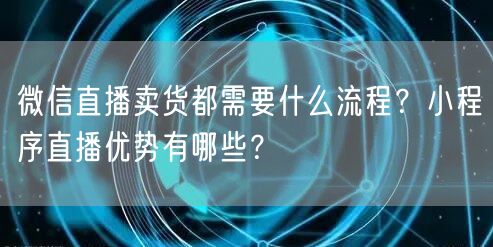 微信直播卖货都需要什么流程?小程序直播优势有哪些?