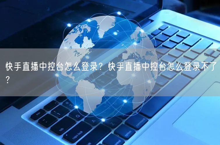 快手直播中控台怎么登录？快手直播中控台怎么登录不了？