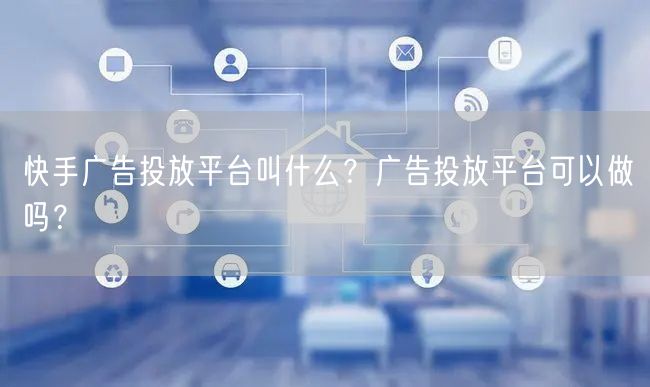 快手广告投放平台叫什么？广告投放平台可以做吗？