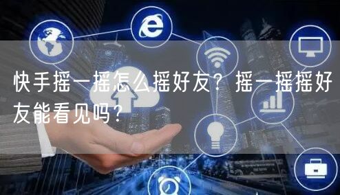 快手摇一摇怎么摇好友？摇一摇摇好友能看见吗？