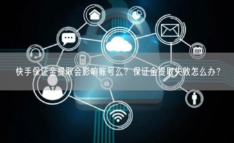 快手保证金提取会影响账号么？保证金提取失败怎么办？