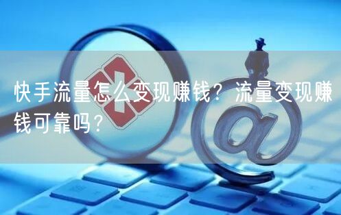 快手流量怎么变现赚钱？流量变现赚钱可靠吗？