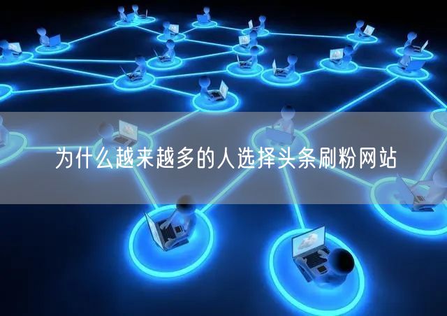 为什么越来越多的人选择头条刷粉网站