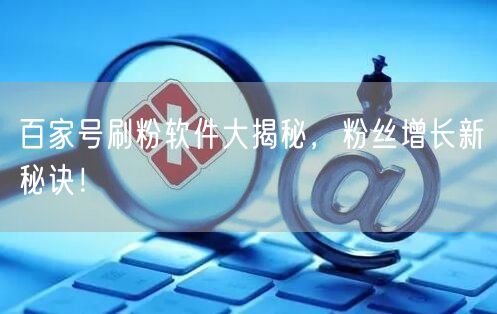 百家号刷粉软件大揭秘，粉丝增长新秘诀！