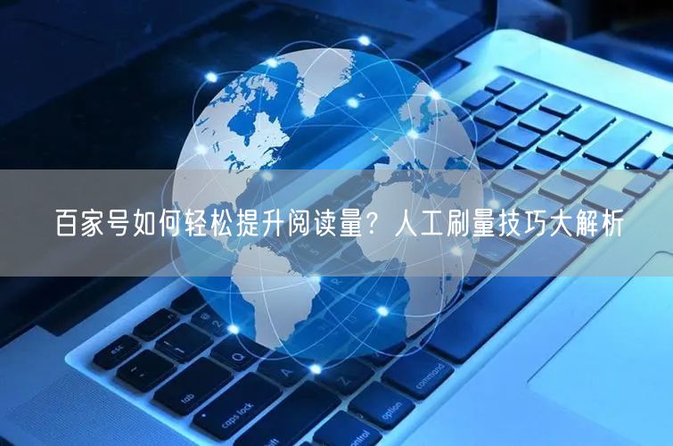百家号如何轻松提升阅读量？人工刷量技巧大解析