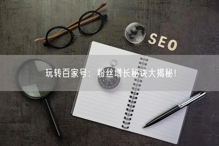 玩转百家号：粉丝增长秘诀大揭秘！