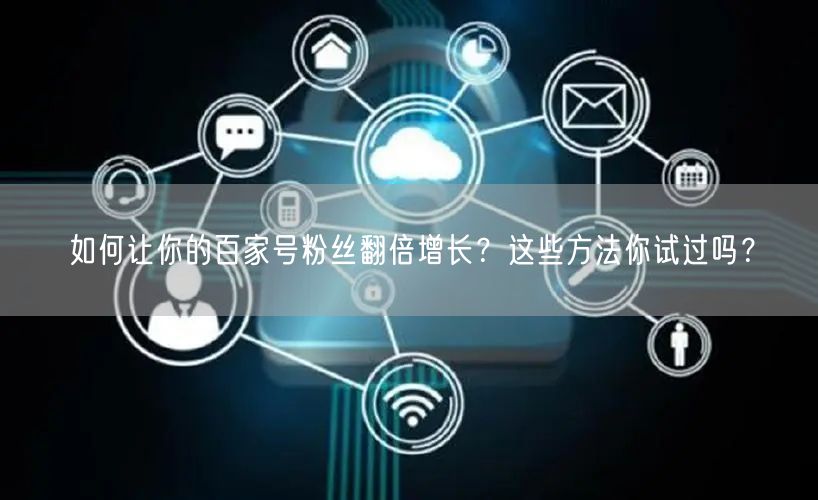 如何让你的百家号粉丝翻倍增长？这些方法你试过吗？