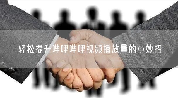 轻松提升哔哩哔哩视频播放量的小妙招