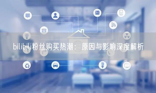 bilibili粉丝购买热潮：原因与影响深度解析