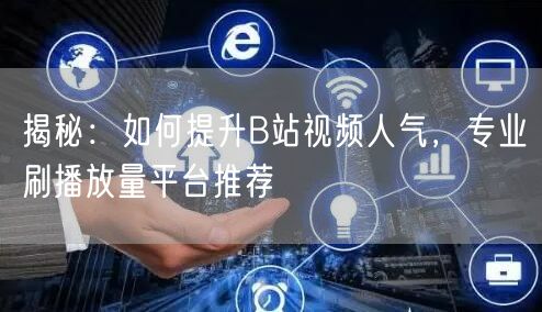 揭秘：如何提升B站视频人气，专业刷播放量平台推荐