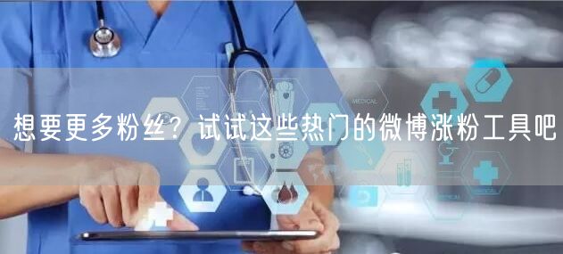 想要更多粉丝?试试这些热门的微博涨粉工具吧