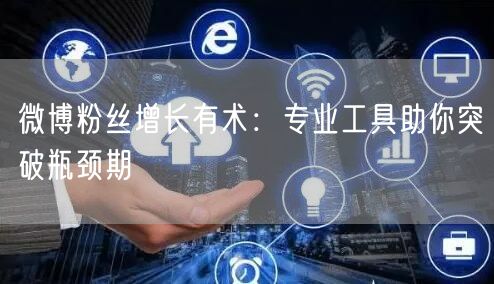 微博粉丝增长有术:专业工具助你突破瓶颈期