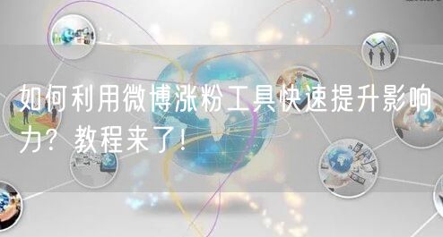 如何利用微博涨粉工具快速提升影响力?教程来了!