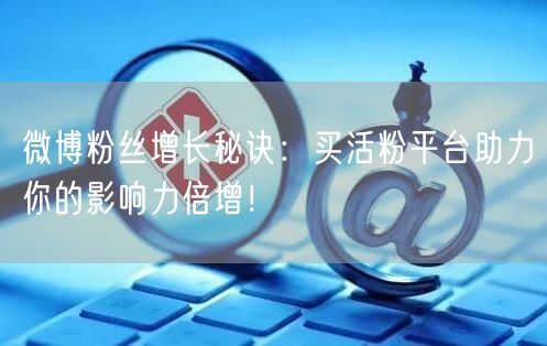 微博粉丝增长秘诀：买活粉平台助力你的影响力倍增！