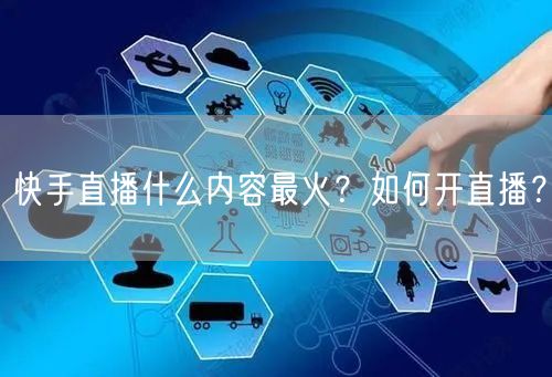 快手直播什么内容最火?如何开直播?