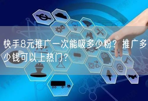 快手8元推广一次能吸多少粉?推广多少钱可以上热门?