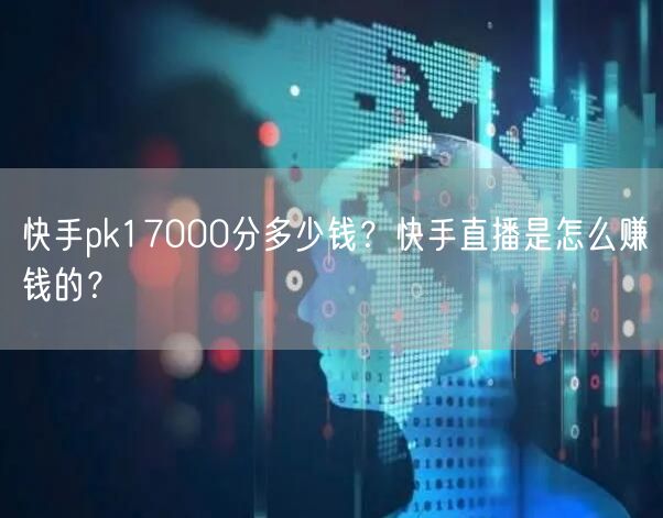 快手pk17000分多少钱?快手直播是怎么赚钱的?
