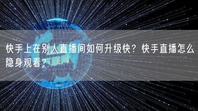 快手上在别人直播间如何升级快？快手直播怎么隐身观看？
