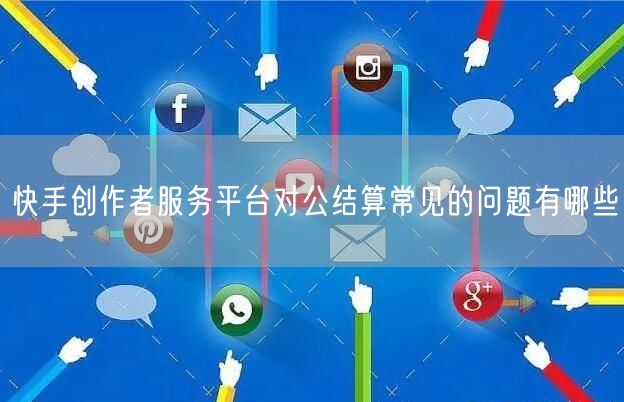 快手创作者服务平台对公结算常见的问题有哪些