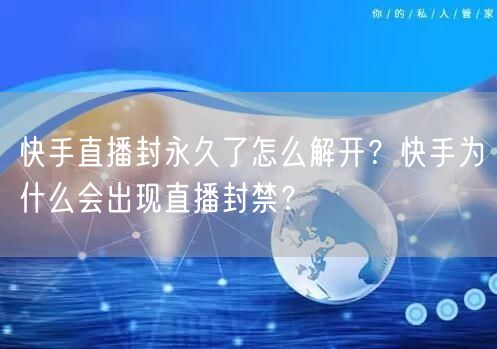 快手直播封永久了怎么解开？快手为什么会出现直播封禁？
