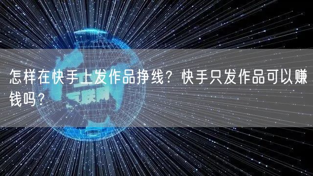 怎样在快手上发作品挣线?快手只发作品可以赚钱吗?