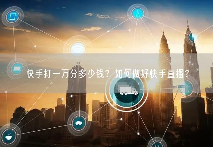 快手打一万分多少钱？如何做好快手直播？