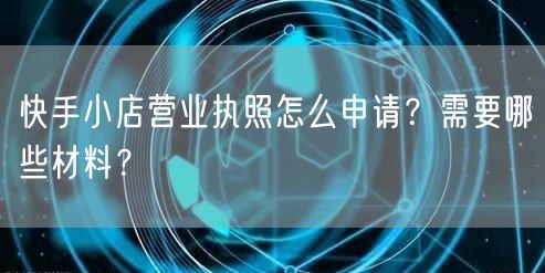 快手小店营业执照怎么申请?需要哪些材料?