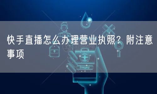 快手直播怎么办理营业执照?附注意事项
