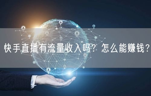 快手直播有流量收入吗?怎么能赚钱?