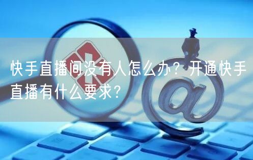快手直播间没有人怎么办?开通快手直播有什么要求?