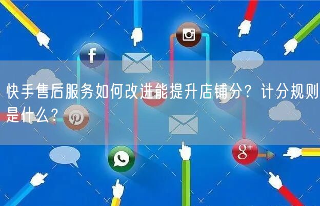 快手售后服务如何改进能提升店铺分?计分规则是什么?