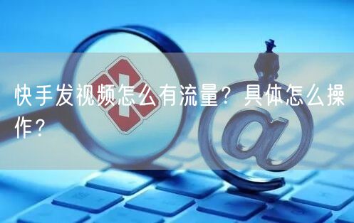 快手发视频怎么有流量?具体怎么操作?
