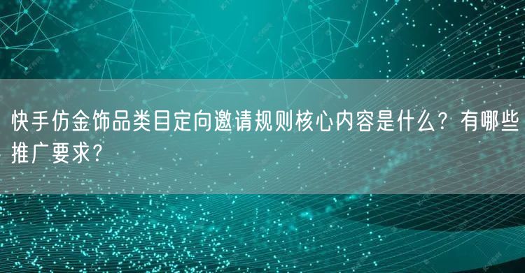 快手仿金饰品类目定向邀请规则核心内容是什么?有哪些推广要求?