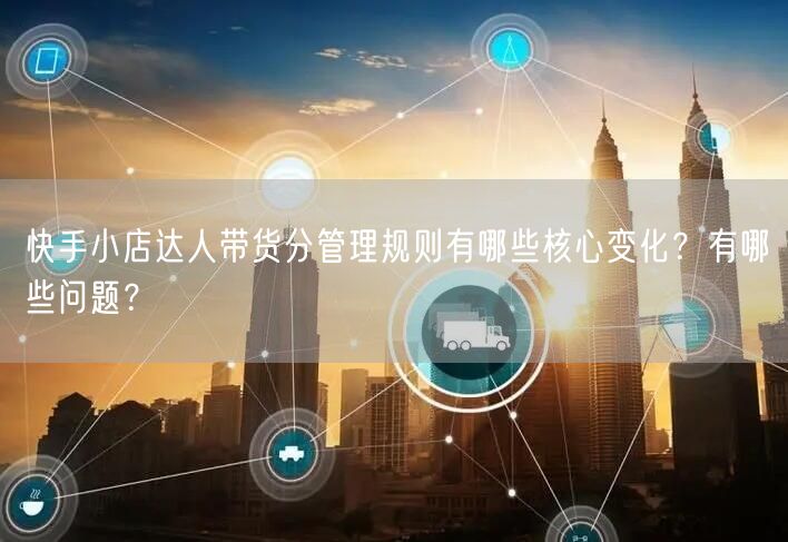 快手小店达人带货分管理规则有哪些核心变化?有哪些问题?