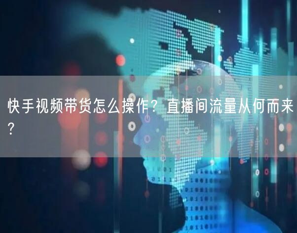 快手视频带货怎么操作?直播间流量从何而来?