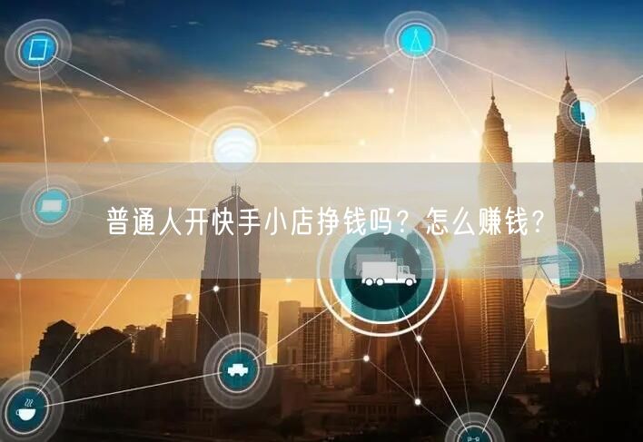 普通人开快手小店挣钱吗？怎么赚钱？