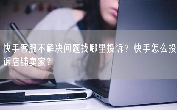 快手客服不解决问题找哪里投诉？快手怎么投诉店铺卖家？