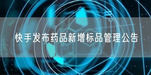 快手发布药品新增标品管理公告