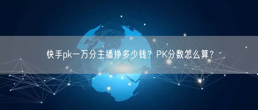 快手pk一万分主播挣多少钱？PK分数怎么算？
