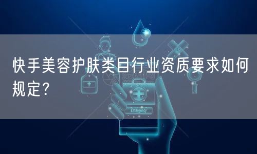 快手美容护肤类目行业资质要求如何规定？