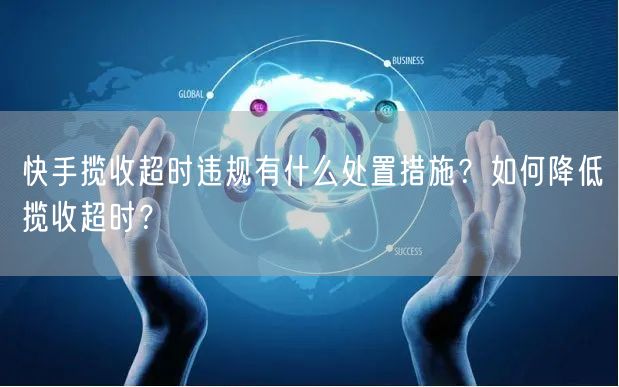快手揽收超时违规有什么处置措施?如何降低揽收超时?