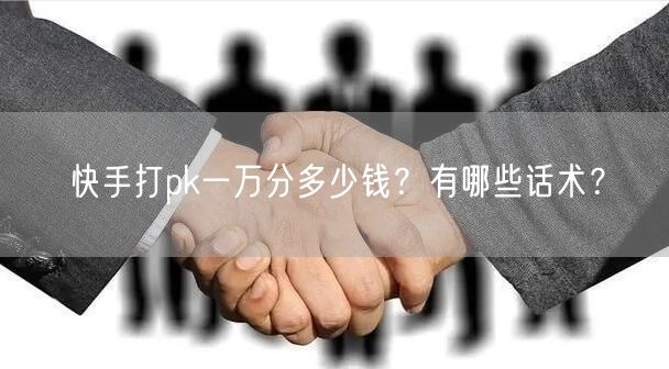 快手打pk一万分多少钱？有哪些话术？