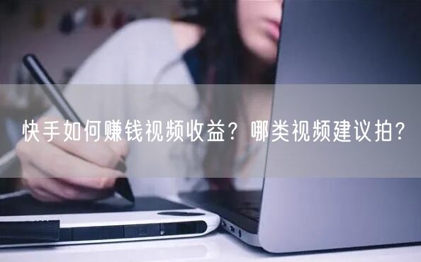 快手如何赚钱视频收益？哪类视频建议拍？
