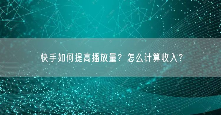 快手如何提高播放量？怎么计算收入？