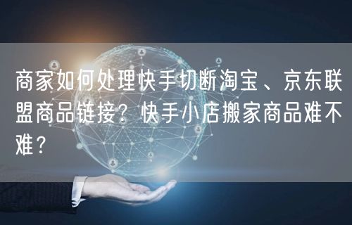 商家如何处理快手切断淘宝、京东联盟商品链接？快手小店搬家商品难不难？