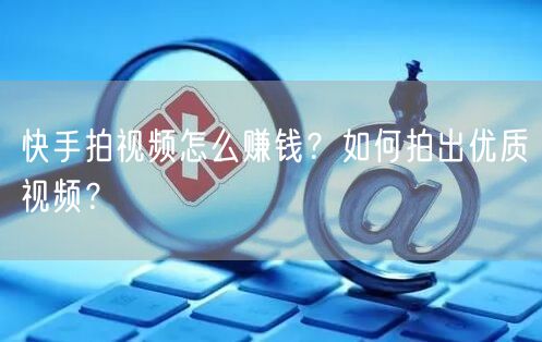 快手拍视频怎么赚钱？如何拍出优质视频？
